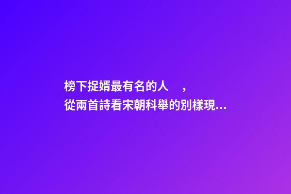 榜下捉婿最有名的人，從兩首詩看宋朝科舉的別樣現象“榜下捉婿”